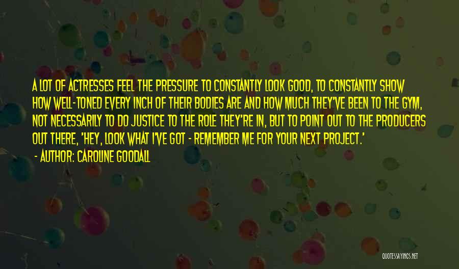 Caroline Goodall Quotes: A Lot Of Actresses Feel The Pressure To Constantly Look Good, To Constantly Show How Well-toned Every Inch Of Their