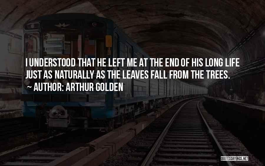 Arthur Golden Quotes: I Understood That He Left Me At The End Of His Long Life Just As Naturally As The Leaves Fall