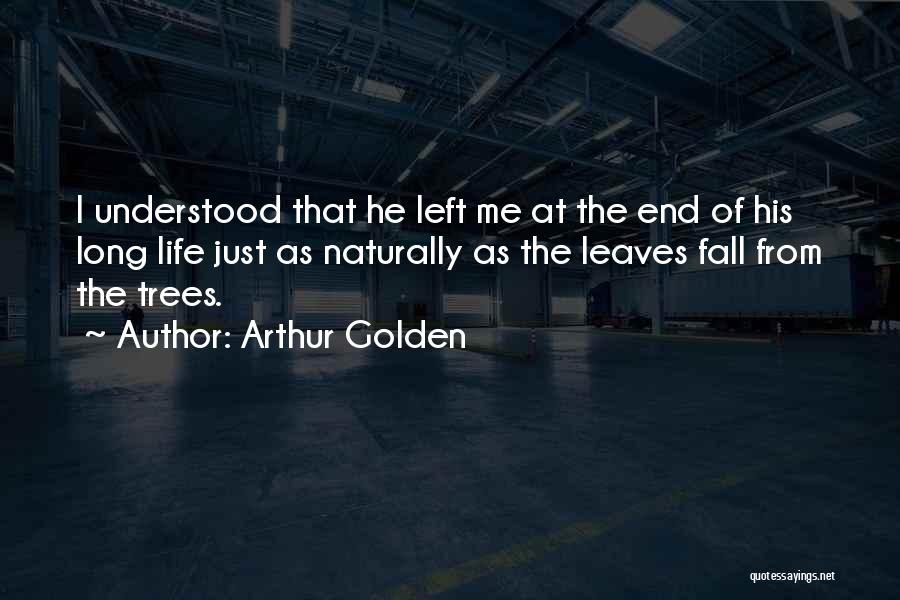 Arthur Golden Quotes: I Understood That He Left Me At The End Of His Long Life Just As Naturally As The Leaves Fall