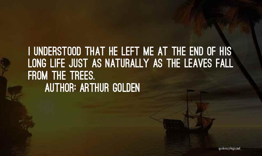 Arthur Golden Quotes: I Understood That He Left Me At The End Of His Long Life Just As Naturally As The Leaves Fall