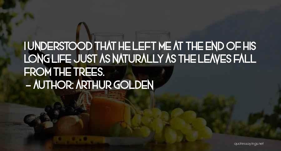 Arthur Golden Quotes: I Understood That He Left Me At The End Of His Long Life Just As Naturally As The Leaves Fall