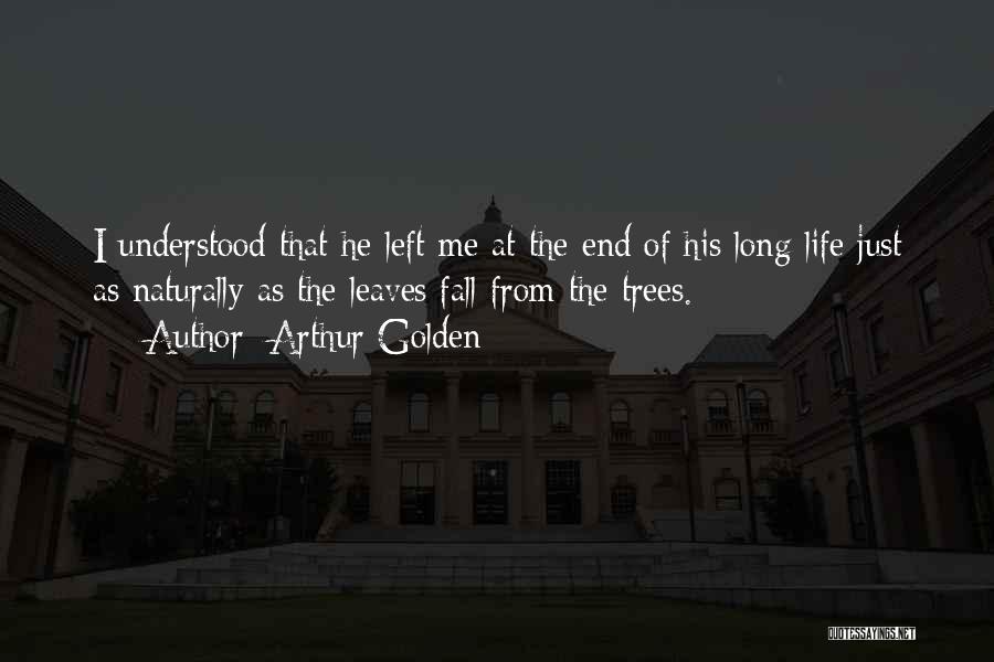 Arthur Golden Quotes: I Understood That He Left Me At The End Of His Long Life Just As Naturally As The Leaves Fall