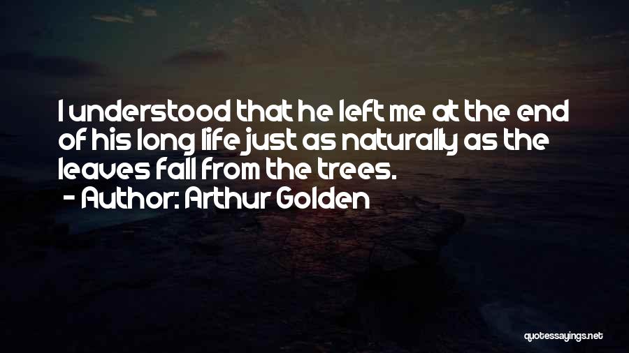 Arthur Golden Quotes: I Understood That He Left Me At The End Of His Long Life Just As Naturally As The Leaves Fall