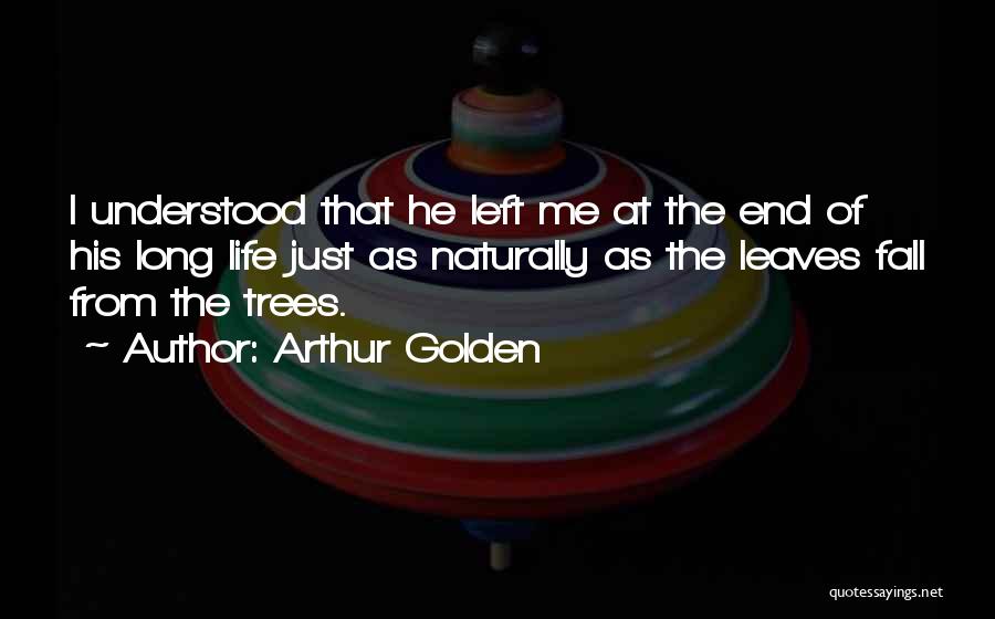 Arthur Golden Quotes: I Understood That He Left Me At The End Of His Long Life Just As Naturally As The Leaves Fall