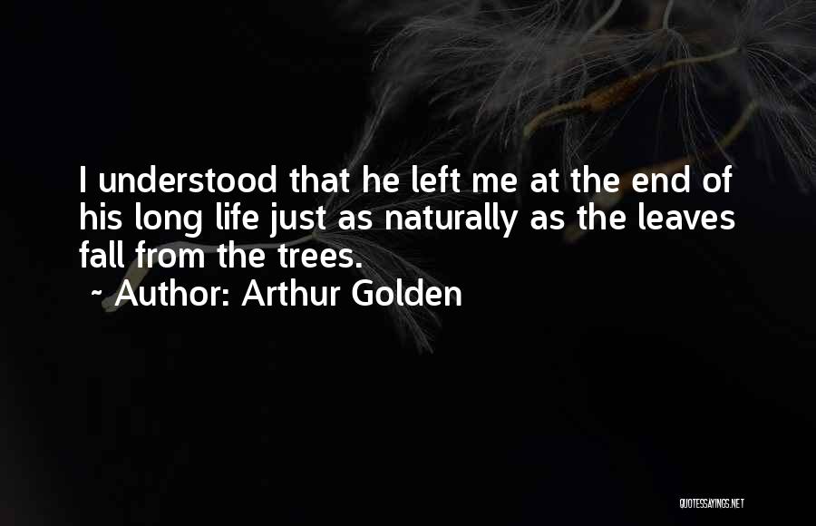 Arthur Golden Quotes: I Understood That He Left Me At The End Of His Long Life Just As Naturally As The Leaves Fall