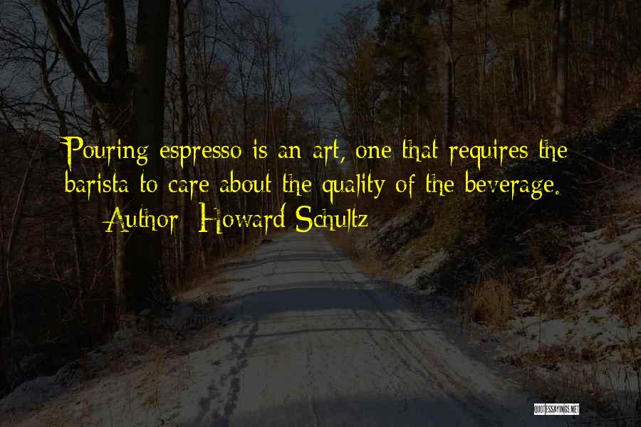 Howard Schultz Quotes: Pouring Espresso Is An Art, One That Requires The Barista To Care About The Quality Of The Beverage.