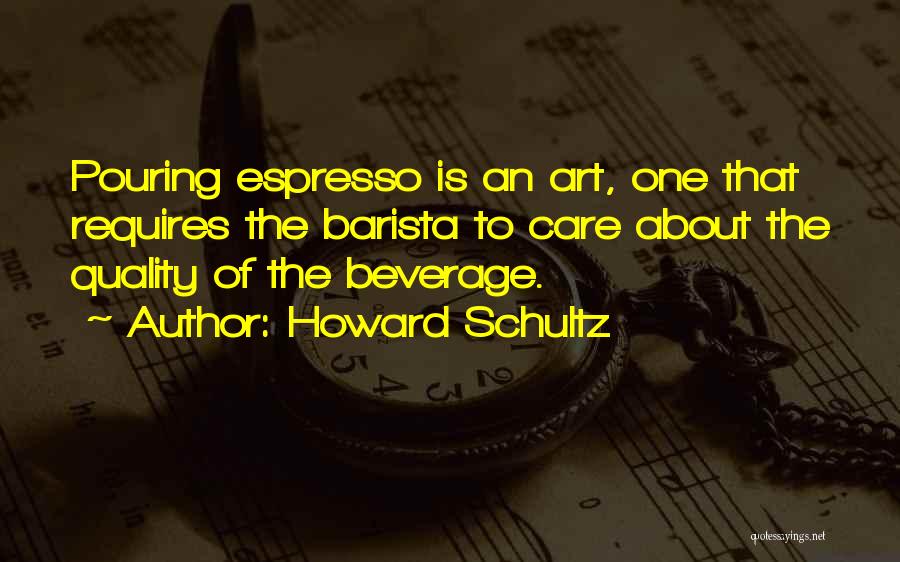 Howard Schultz Quotes: Pouring Espresso Is An Art, One That Requires The Barista To Care About The Quality Of The Beverage.