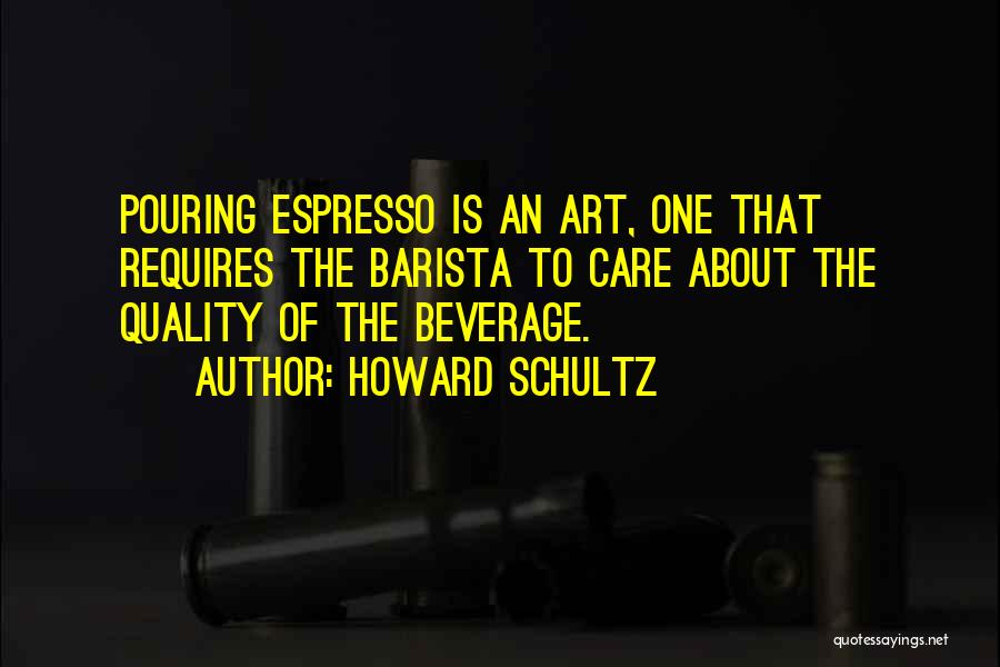 Howard Schultz Quotes: Pouring Espresso Is An Art, One That Requires The Barista To Care About The Quality Of The Beverage.