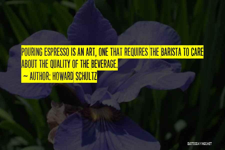 Howard Schultz Quotes: Pouring Espresso Is An Art, One That Requires The Barista To Care About The Quality Of The Beverage.