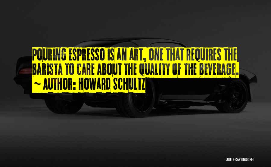Howard Schultz Quotes: Pouring Espresso Is An Art, One That Requires The Barista To Care About The Quality Of The Beverage.