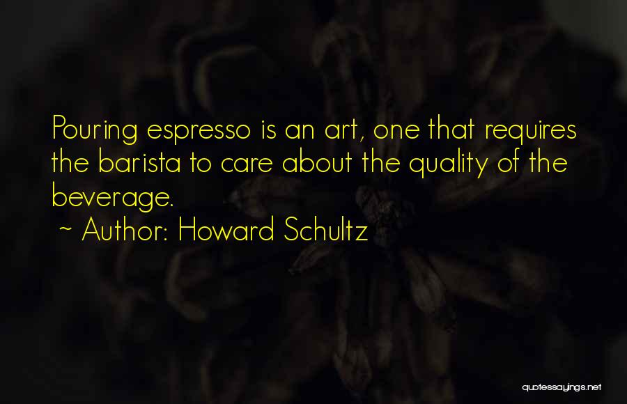 Howard Schultz Quotes: Pouring Espresso Is An Art, One That Requires The Barista To Care About The Quality Of The Beverage.