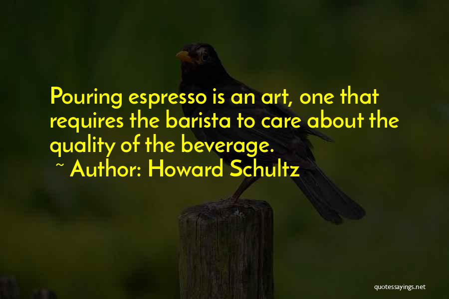 Howard Schultz Quotes: Pouring Espresso Is An Art, One That Requires The Barista To Care About The Quality Of The Beverage.