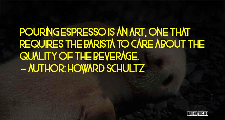 Howard Schultz Quotes: Pouring Espresso Is An Art, One That Requires The Barista To Care About The Quality Of The Beverage.