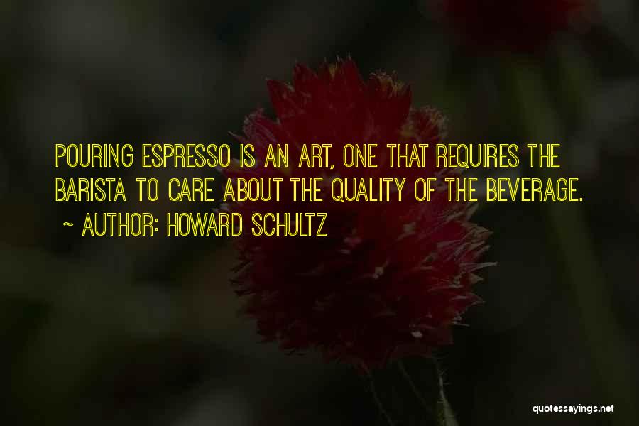 Howard Schultz Quotes: Pouring Espresso Is An Art, One That Requires The Barista To Care About The Quality Of The Beverage.