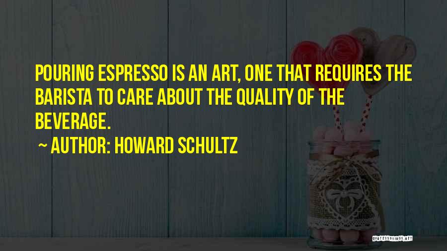 Howard Schultz Quotes: Pouring Espresso Is An Art, One That Requires The Barista To Care About The Quality Of The Beverage.