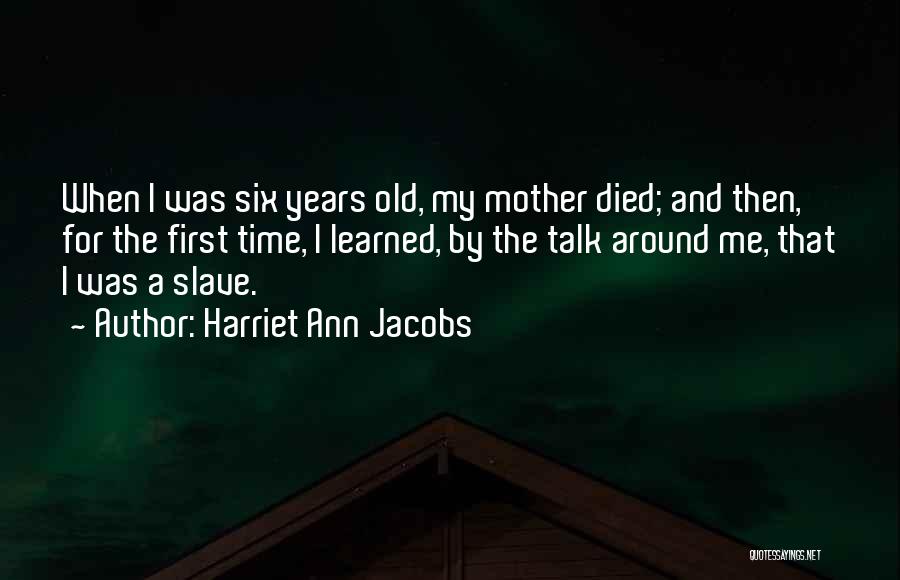 Harriet Ann Jacobs Quotes: When I Was Six Years Old, My Mother Died; And Then, For The First Time, I Learned, By The Talk