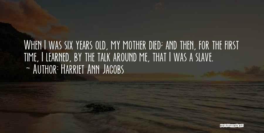 Harriet Ann Jacobs Quotes: When I Was Six Years Old, My Mother Died; And Then, For The First Time, I Learned, By The Talk