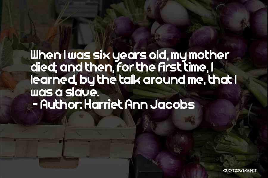 Harriet Ann Jacobs Quotes: When I Was Six Years Old, My Mother Died; And Then, For The First Time, I Learned, By The Talk