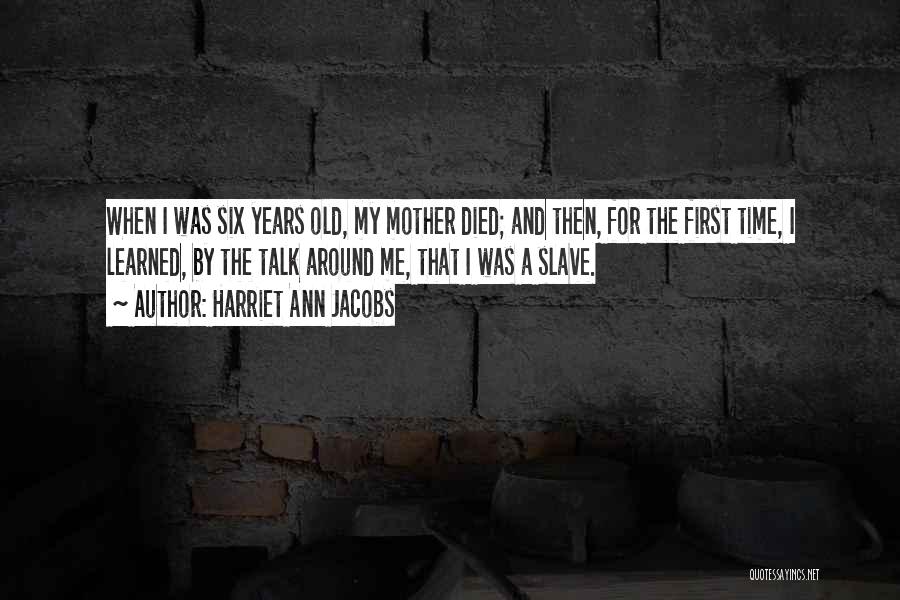 Harriet Ann Jacobs Quotes: When I Was Six Years Old, My Mother Died; And Then, For The First Time, I Learned, By The Talk