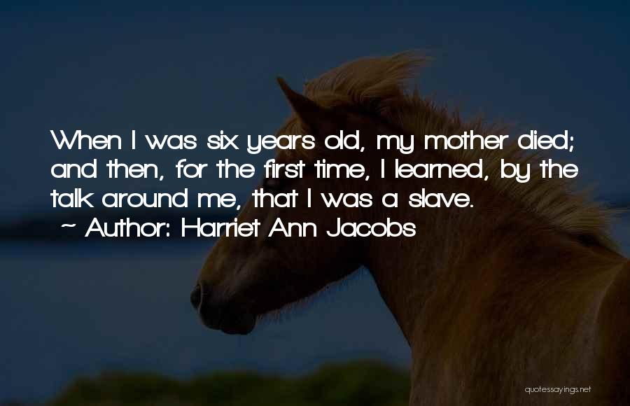 Harriet Ann Jacobs Quotes: When I Was Six Years Old, My Mother Died; And Then, For The First Time, I Learned, By The Talk