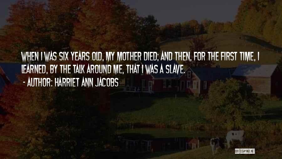 Harriet Ann Jacobs Quotes: When I Was Six Years Old, My Mother Died; And Then, For The First Time, I Learned, By The Talk