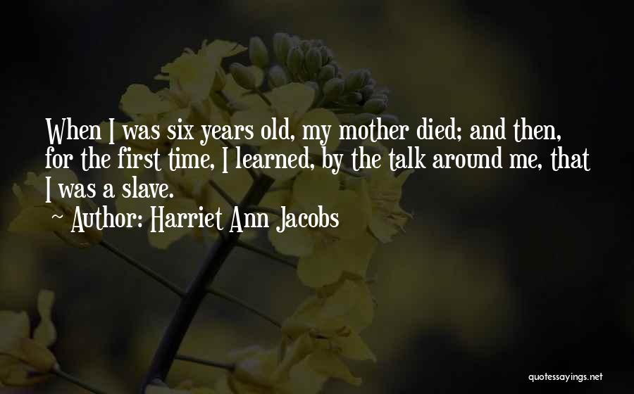 Harriet Ann Jacobs Quotes: When I Was Six Years Old, My Mother Died; And Then, For The First Time, I Learned, By The Talk