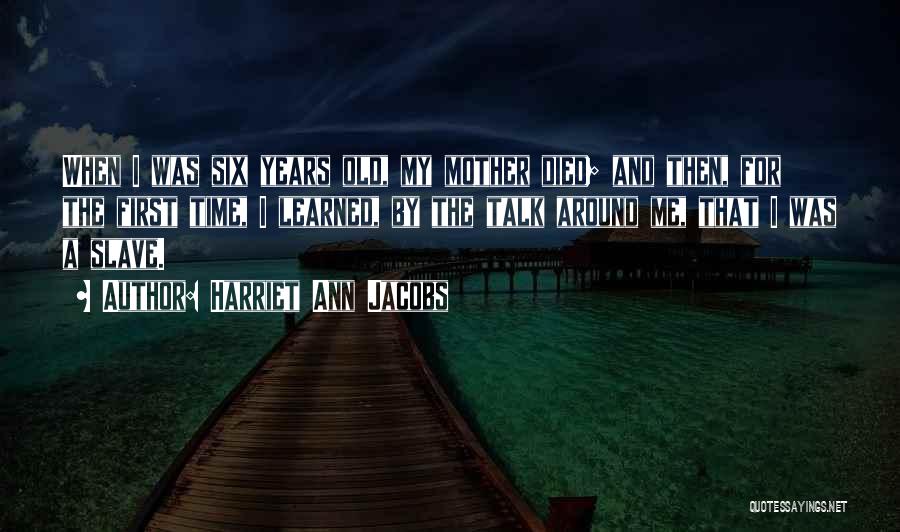 Harriet Ann Jacobs Quotes: When I Was Six Years Old, My Mother Died; And Then, For The First Time, I Learned, By The Talk