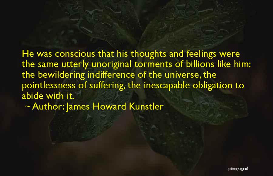 James Howard Kunstler Quotes: He Was Conscious That His Thoughts And Feelings Were The Same Utterly Unoriginal Torments Of Billions Like Him: The Bewildering