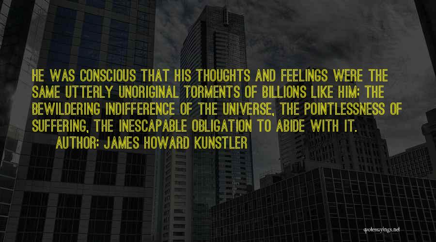 James Howard Kunstler Quotes: He Was Conscious That His Thoughts And Feelings Were The Same Utterly Unoriginal Torments Of Billions Like Him: The Bewildering