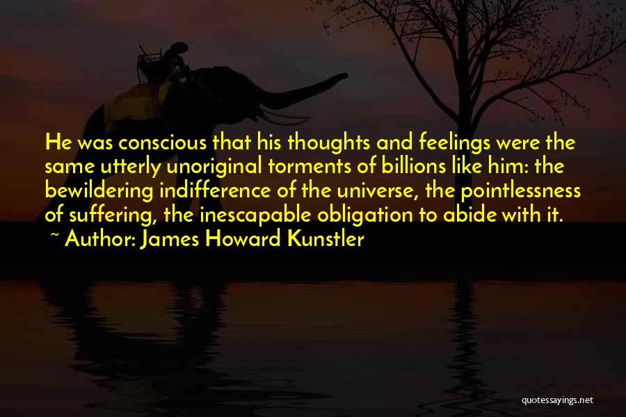 James Howard Kunstler Quotes: He Was Conscious That His Thoughts And Feelings Were The Same Utterly Unoriginal Torments Of Billions Like Him: The Bewildering