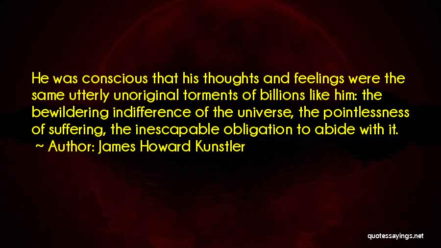 James Howard Kunstler Quotes: He Was Conscious That His Thoughts And Feelings Were The Same Utterly Unoriginal Torments Of Billions Like Him: The Bewildering