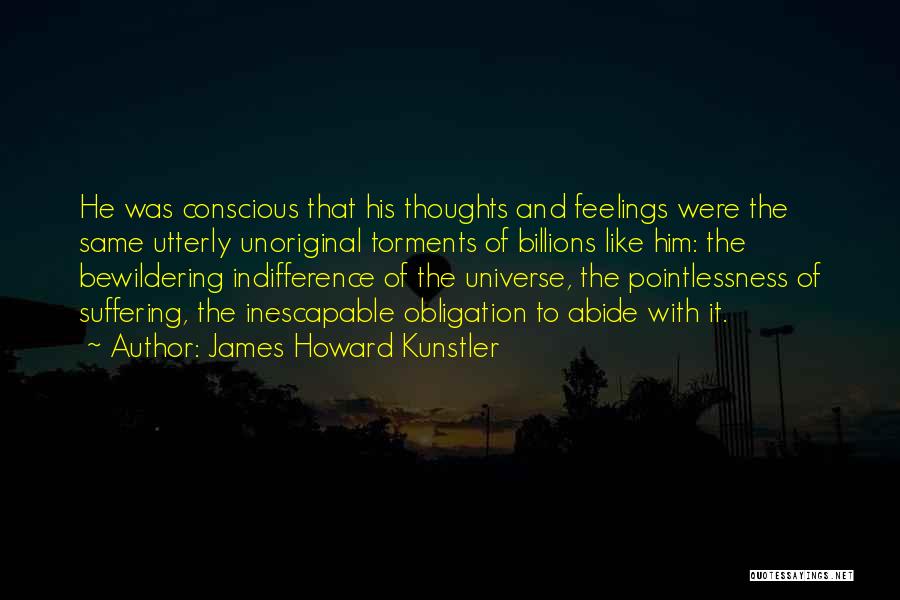 James Howard Kunstler Quotes: He Was Conscious That His Thoughts And Feelings Were The Same Utterly Unoriginal Torments Of Billions Like Him: The Bewildering