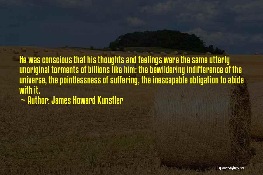 James Howard Kunstler Quotes: He Was Conscious That His Thoughts And Feelings Were The Same Utterly Unoriginal Torments Of Billions Like Him: The Bewildering