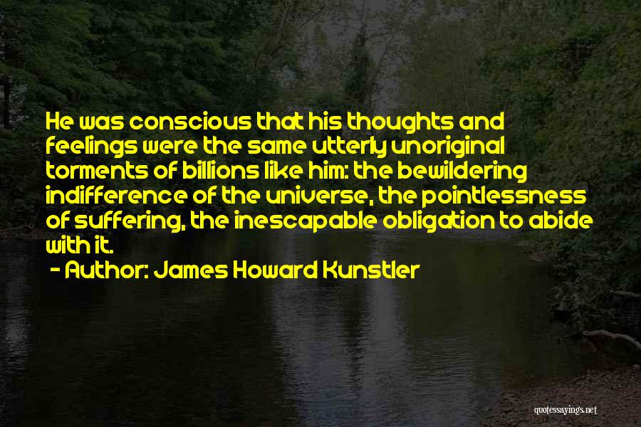 James Howard Kunstler Quotes: He Was Conscious That His Thoughts And Feelings Were The Same Utterly Unoriginal Torments Of Billions Like Him: The Bewildering