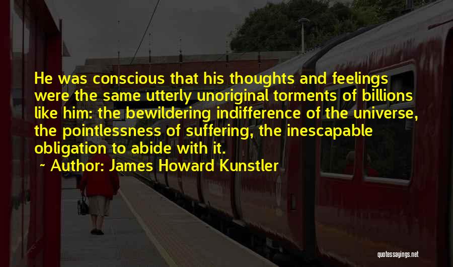 James Howard Kunstler Quotes: He Was Conscious That His Thoughts And Feelings Were The Same Utterly Unoriginal Torments Of Billions Like Him: The Bewildering