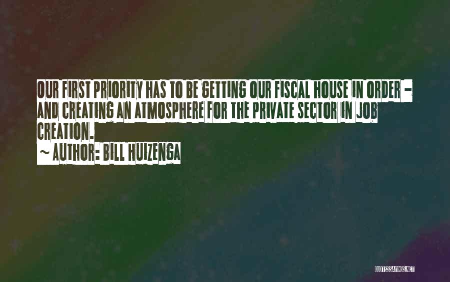 Bill Huizenga Quotes: Our First Priority Has To Be Getting Our Fiscal House In Order - And Creating An Atmosphere For The Private