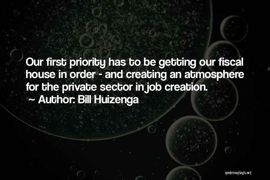 Bill Huizenga Quotes: Our First Priority Has To Be Getting Our Fiscal House In Order - And Creating An Atmosphere For The Private