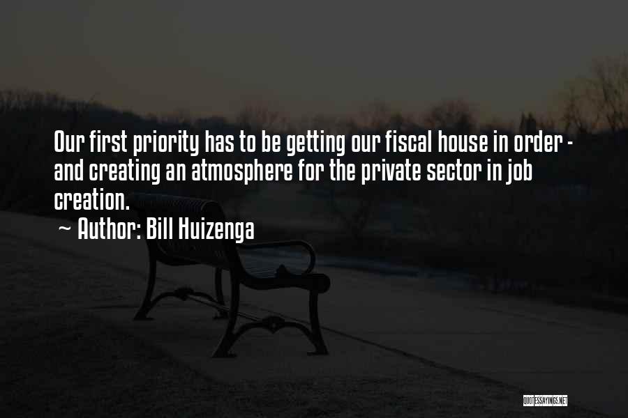 Bill Huizenga Quotes: Our First Priority Has To Be Getting Our Fiscal House In Order - And Creating An Atmosphere For The Private