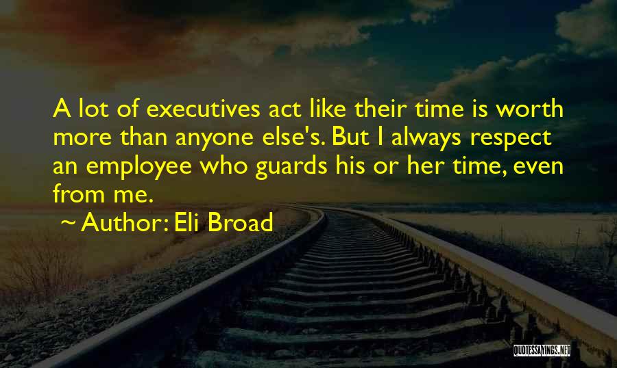 Eli Broad Quotes: A Lot Of Executives Act Like Their Time Is Worth More Than Anyone Else's. But I Always Respect An Employee