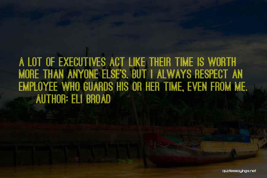 Eli Broad Quotes: A Lot Of Executives Act Like Their Time Is Worth More Than Anyone Else's. But I Always Respect An Employee