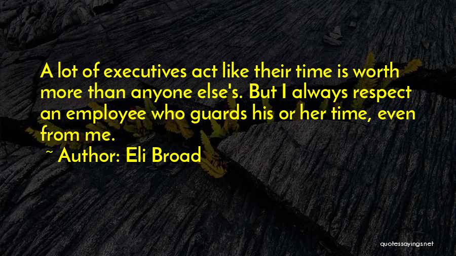 Eli Broad Quotes: A Lot Of Executives Act Like Their Time Is Worth More Than Anyone Else's. But I Always Respect An Employee