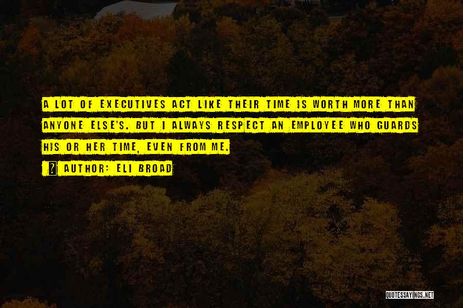 Eli Broad Quotes: A Lot Of Executives Act Like Their Time Is Worth More Than Anyone Else's. But I Always Respect An Employee