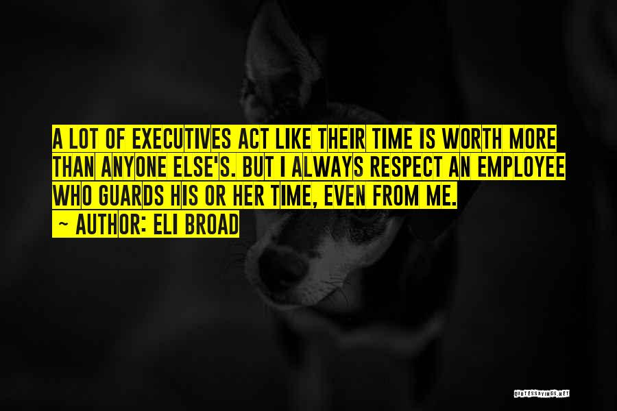 Eli Broad Quotes: A Lot Of Executives Act Like Their Time Is Worth More Than Anyone Else's. But I Always Respect An Employee