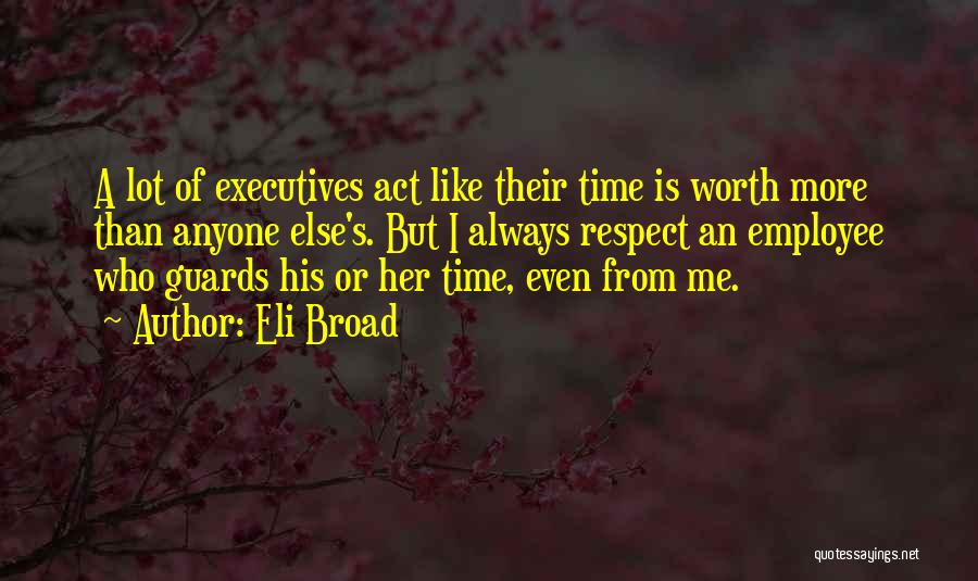 Eli Broad Quotes: A Lot Of Executives Act Like Their Time Is Worth More Than Anyone Else's. But I Always Respect An Employee