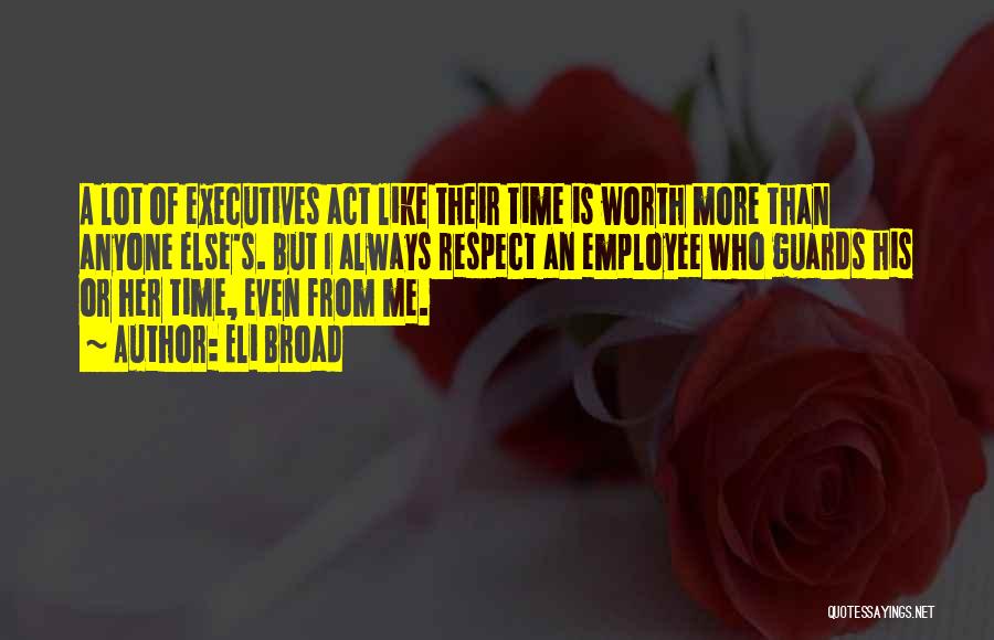 Eli Broad Quotes: A Lot Of Executives Act Like Their Time Is Worth More Than Anyone Else's. But I Always Respect An Employee