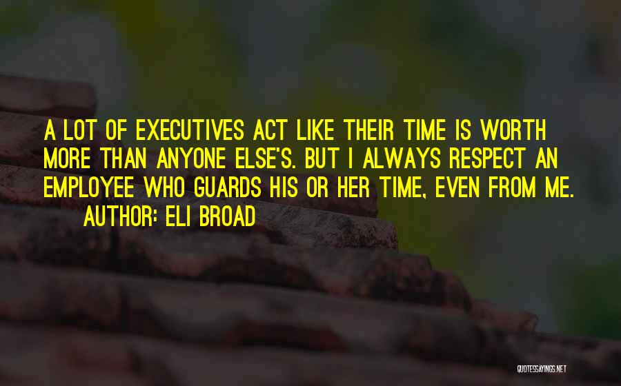 Eli Broad Quotes: A Lot Of Executives Act Like Their Time Is Worth More Than Anyone Else's. But I Always Respect An Employee