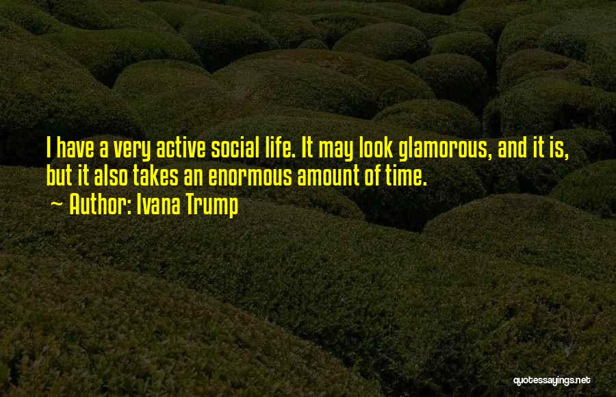 Ivana Trump Quotes: I Have A Very Active Social Life. It May Look Glamorous, And It Is, But It Also Takes An Enormous