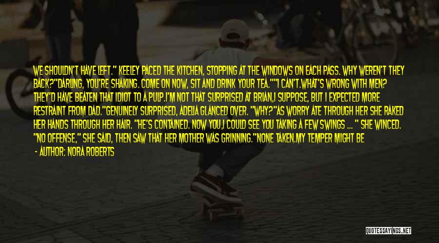 Nora Roberts Quotes: We Shouldn't Have Left. Keeley Paced The Kitchen, Stopping At The Windows On Each Pass. Why Weren't They Back?darling, You're