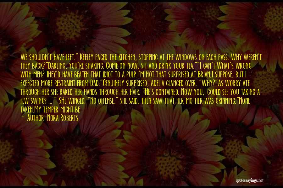 Nora Roberts Quotes: We Shouldn't Have Left. Keeley Paced The Kitchen, Stopping At The Windows On Each Pass. Why Weren't They Back?darling, You're