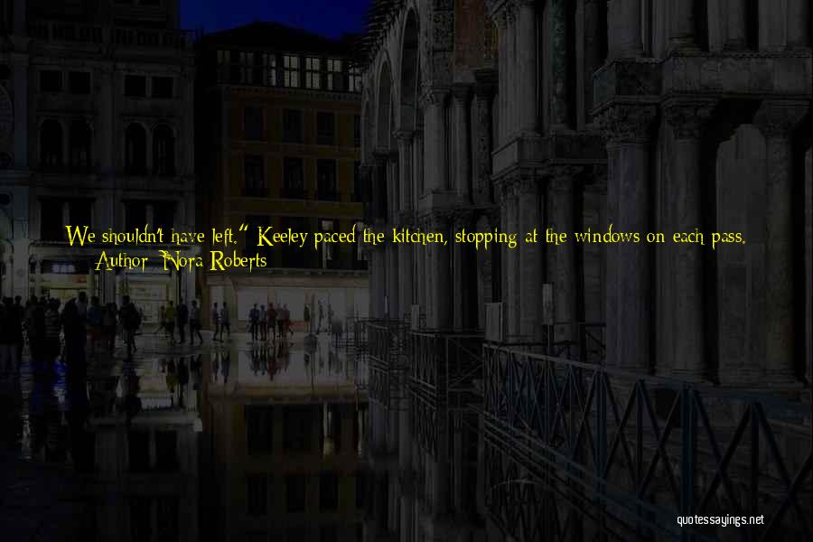 Nora Roberts Quotes: We Shouldn't Have Left. Keeley Paced The Kitchen, Stopping At The Windows On Each Pass. Why Weren't They Back?darling, You're